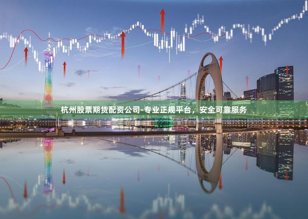 杭州股票期货配资公司-专业正规平台，安全可靠服务
