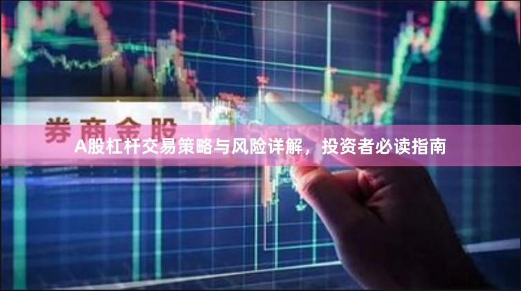 A股杠杆交易策略与风险详解，投资者必读指南