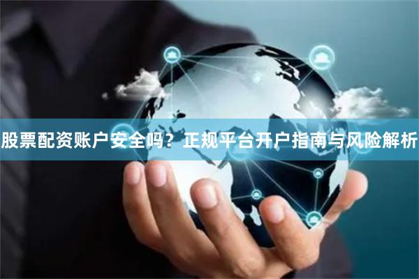 股票配资账户安全吗？正规平台开户指南与风险解析