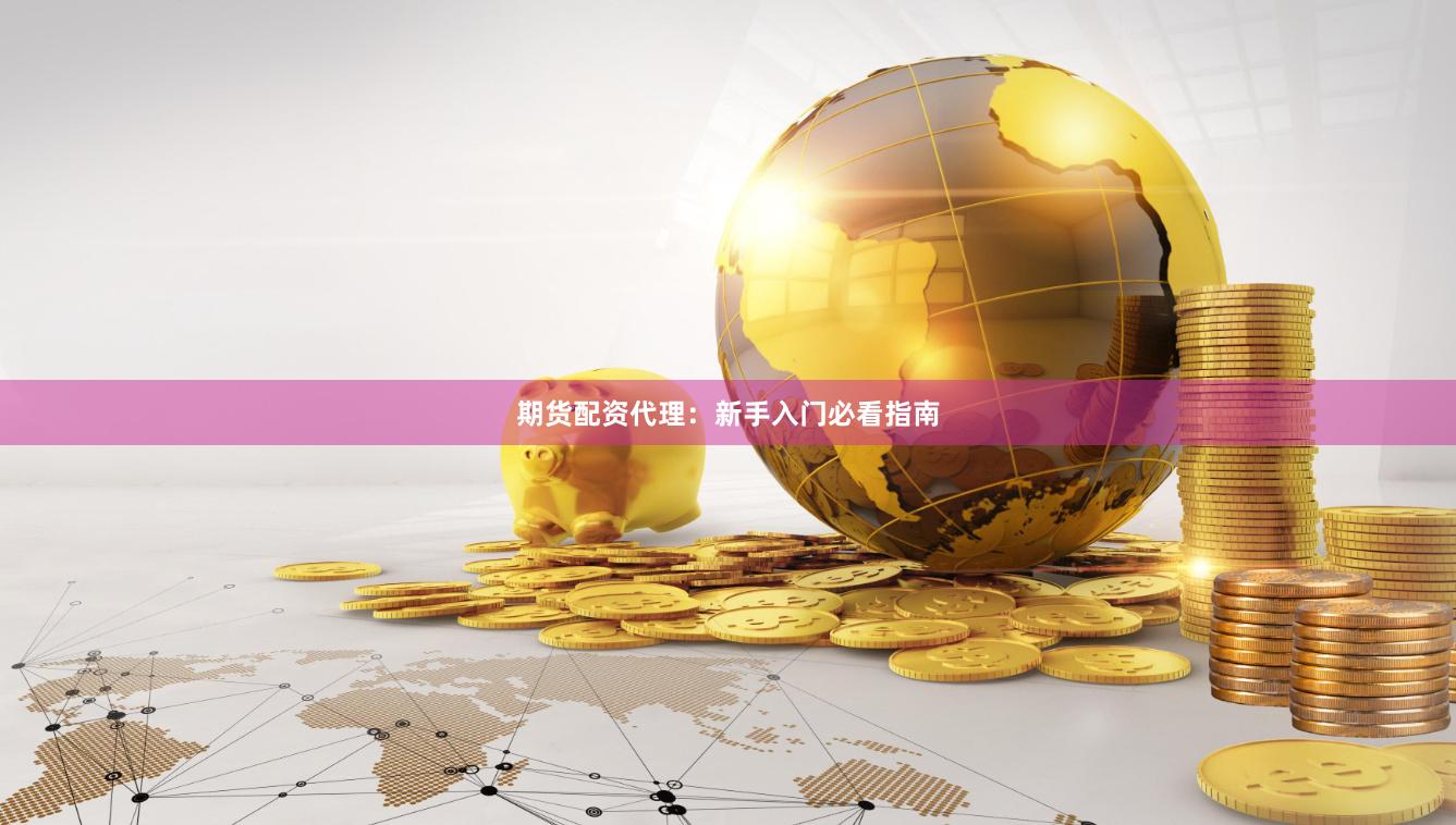 期货配资代理：新手入门必看指南