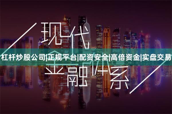 杠杆炒股公司|正规平台|配资安全|高倍资金|实盘交易