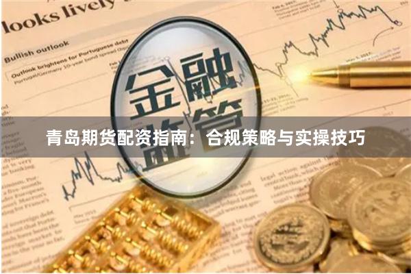 青岛期货配资指南：合规策略与实操技巧