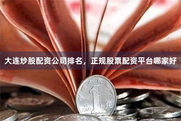 大连炒股配资公司排名，正规股票配资平台哪家好