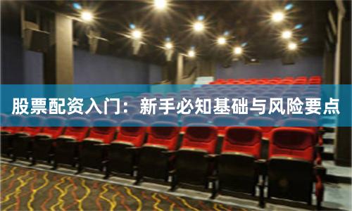股票配资入门：新手必知基础与风险要点