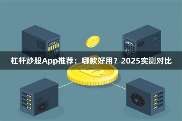 杠杆炒股App推荐：哪款好用？2025实测对比