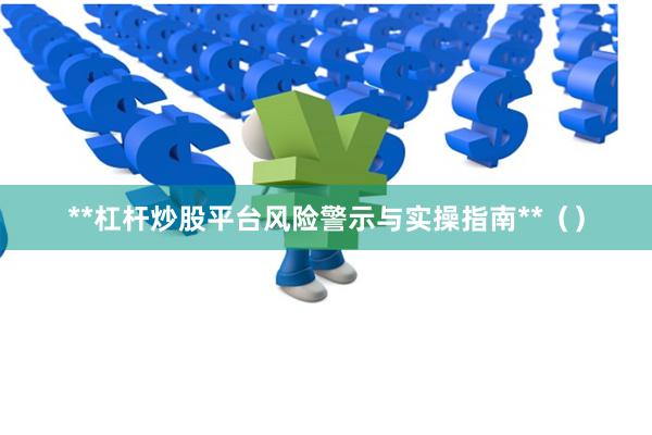 **杠杆炒股平台风险警示与实操指南**（）