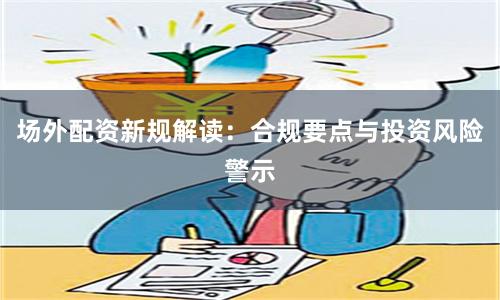 场外配资新规解读：合规要点与投资风险警示