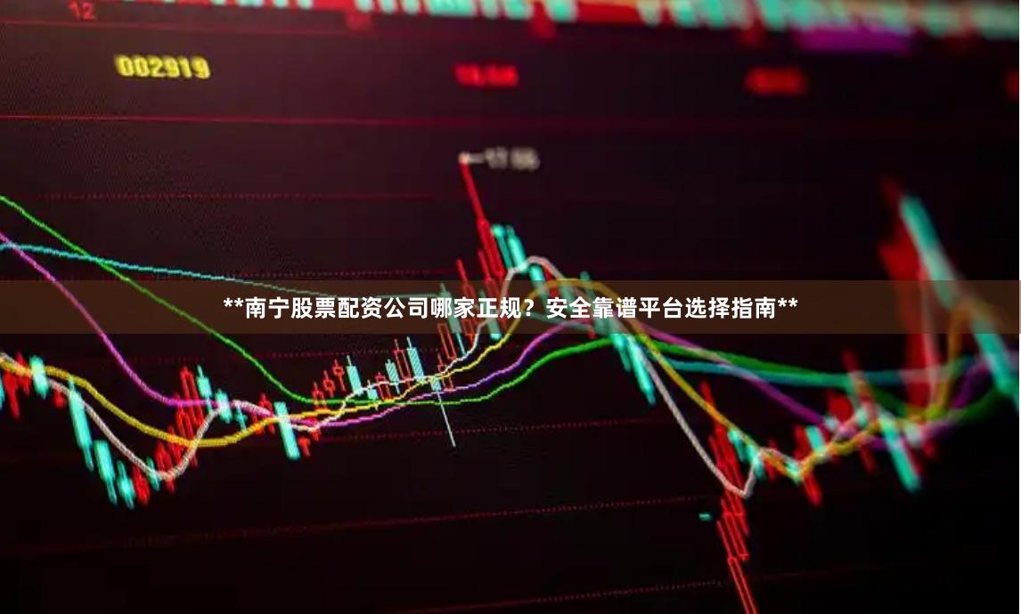 **南宁股票配资公司哪家正规？安全靠谱平台选择指南**
